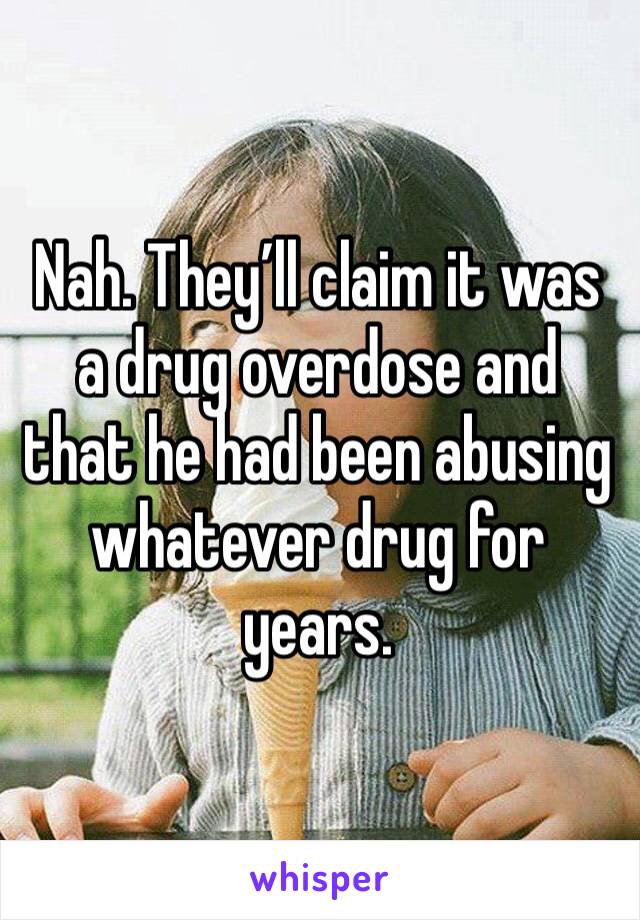 Nah. They’ll claim it was a drug overdose and that he had been abusing whatever drug for years.