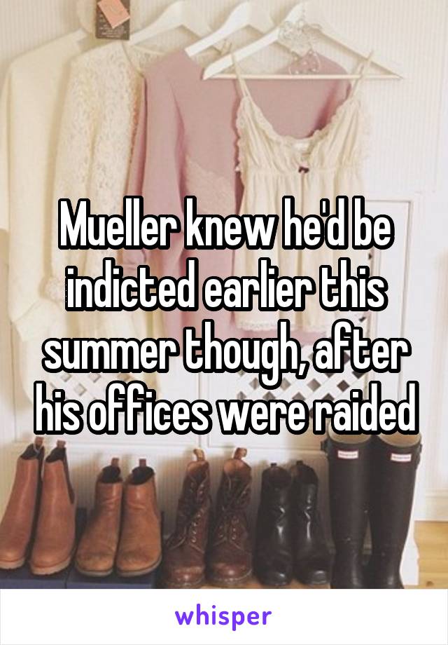 Mueller knew he'd be indicted earlier this summer though, after his offices were raided