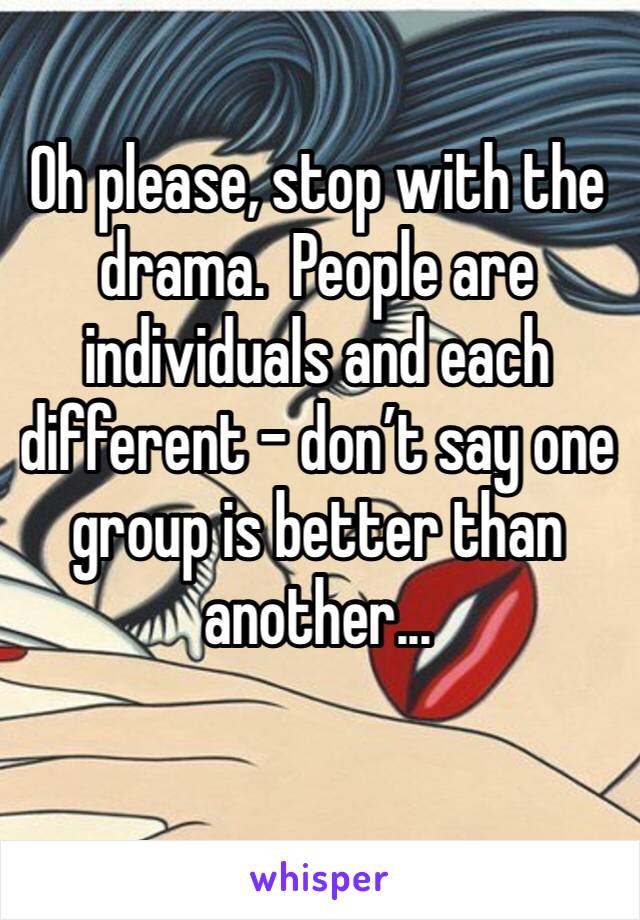 Oh please, stop with the drama.  People are individuals and each different - don’t say one group is better than another...