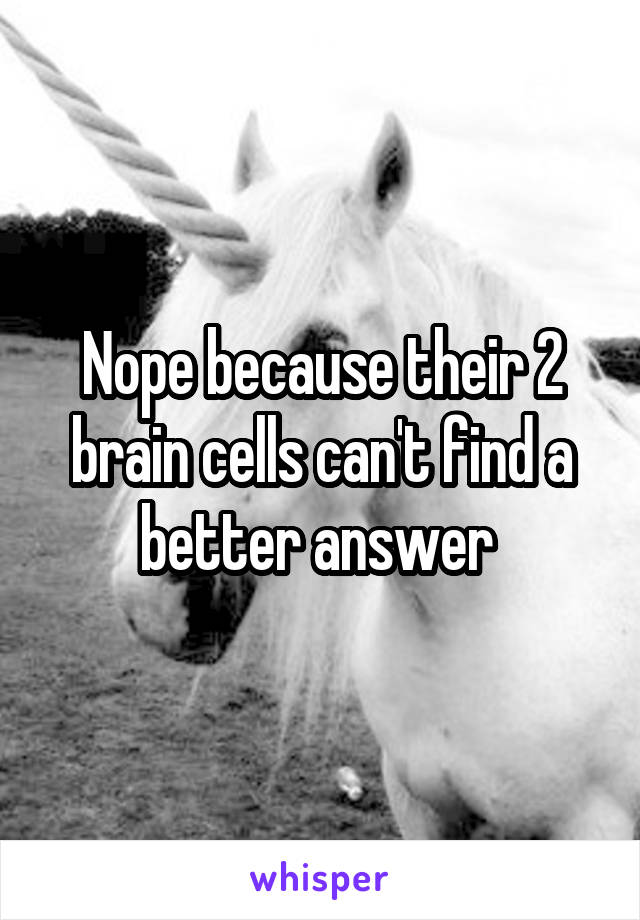 Nope because their 2 brain cells can't find a better answer 
