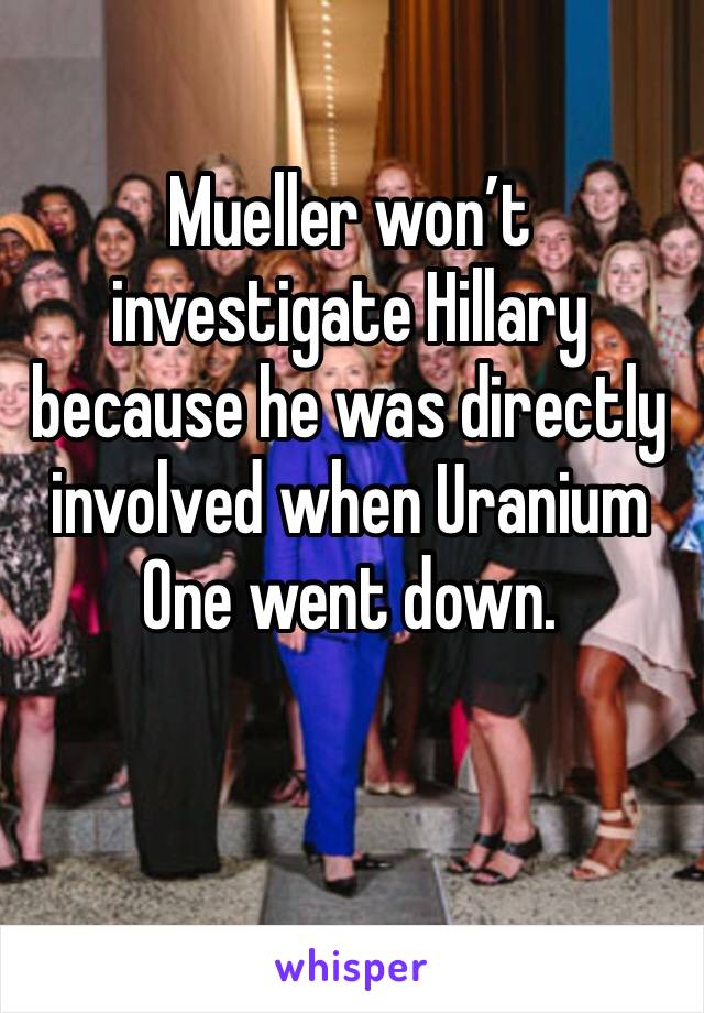 Mueller won’t investigate Hillary because he was directly involved when Uranium One went down.  