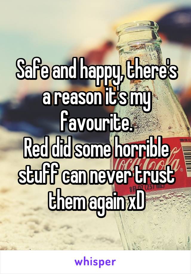 Safe and happy, there's a reason it's my favourite.
Red did some horrible stuff can never trust them again xD