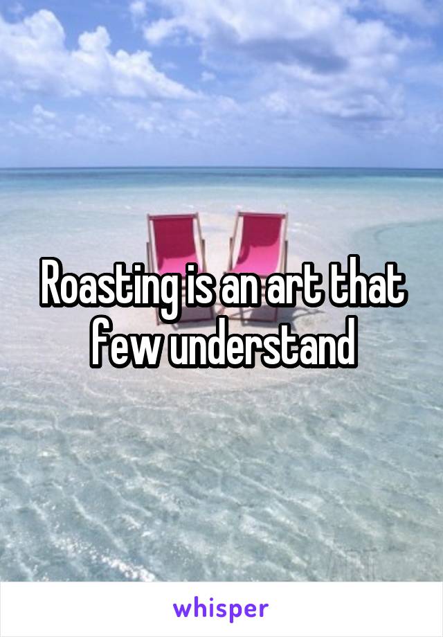 Roasting is an art that few understand