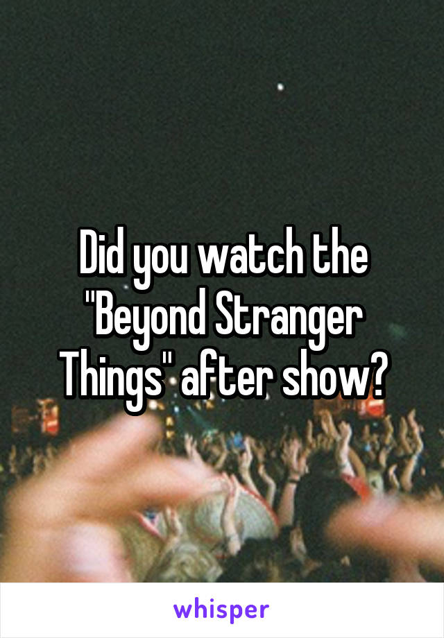 Did you watch the "Beyond Stranger Things" after show?