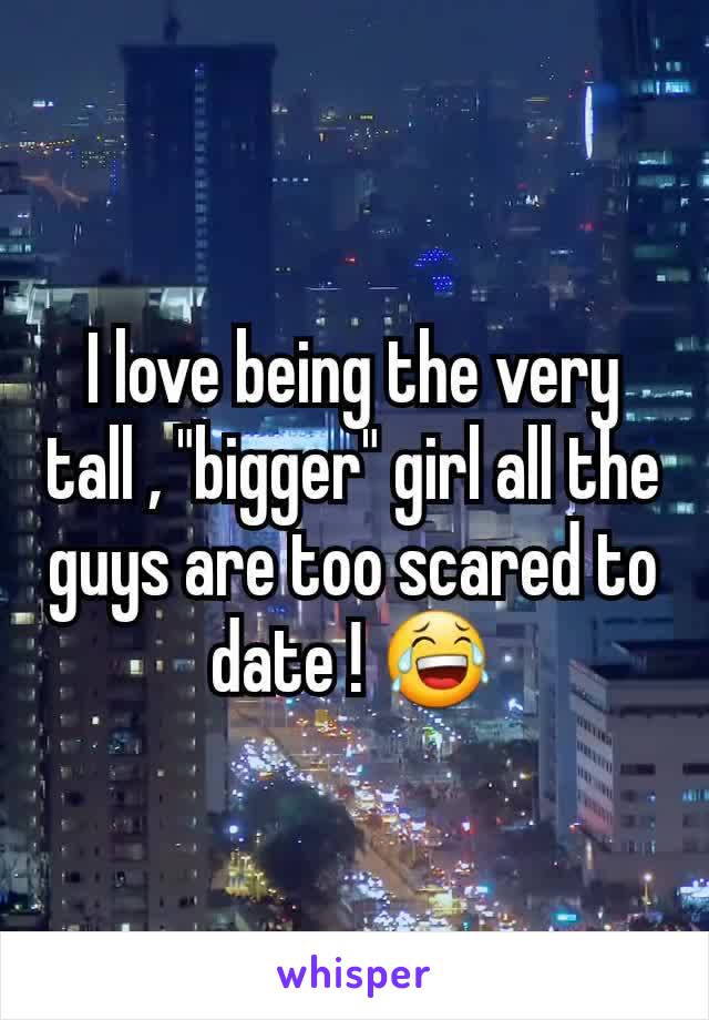 I love being the very tall , "bigger" girl all the guys are too scared to date ! 😂