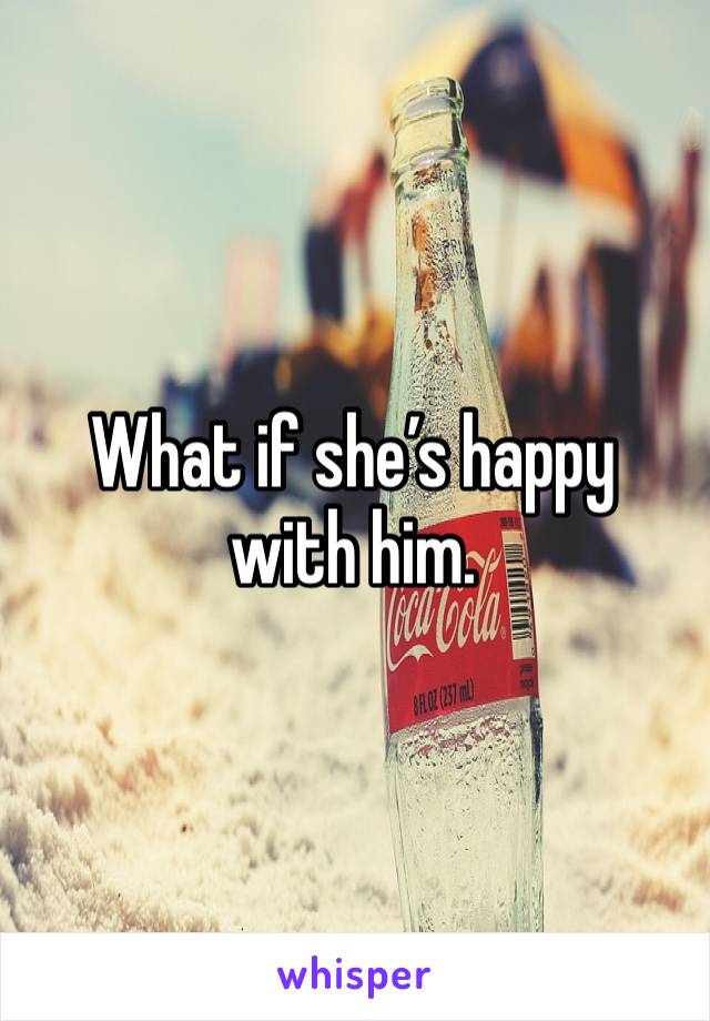 What if she’s happy with him. 
