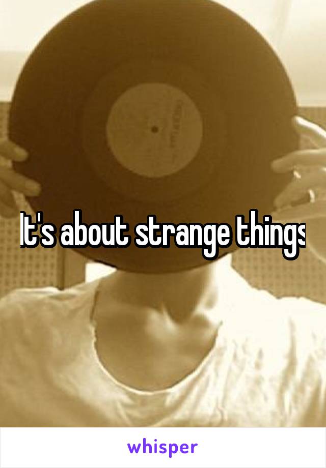 It's about strange things