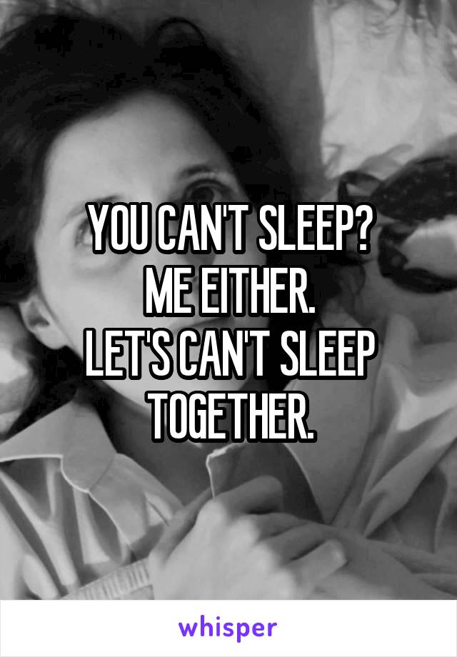 YOU CAN'T SLEEP?
ME EITHER.
LET'S CAN'T SLEEP TOGETHER.