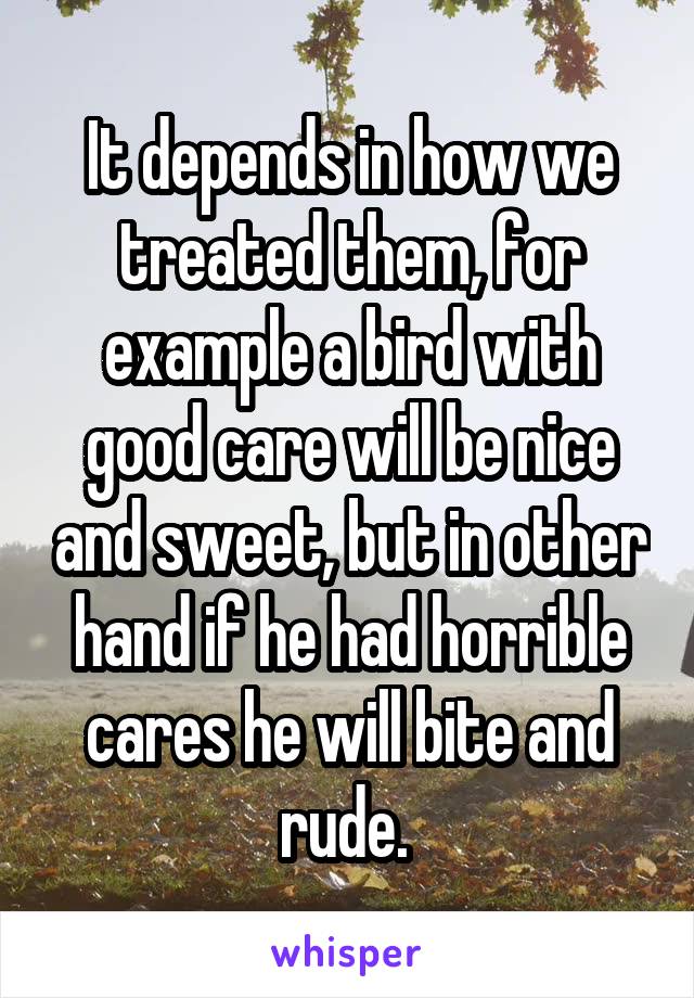 It depends in how we treated them, for example a bird with good care will be nice and sweet, but in other hand if he had horrible cares he will bite and rude. 