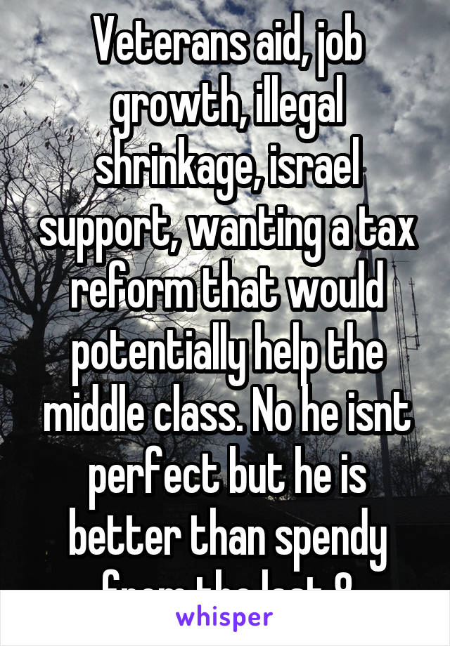 Veterans aid, job growth, illegal shrinkage, israel support, wanting a tax reform that would potentially help the middle class. No he isnt perfect but he is better than spendy from the last 8