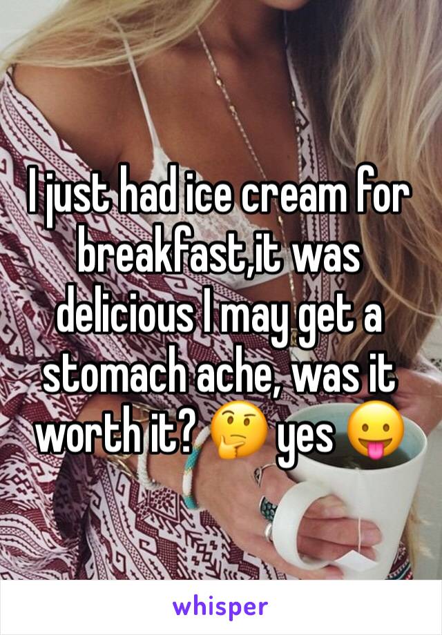 I just had ice cream for breakfast,it was delicious I may get a stomach ache, was it worth it? 🤔 yes 😛