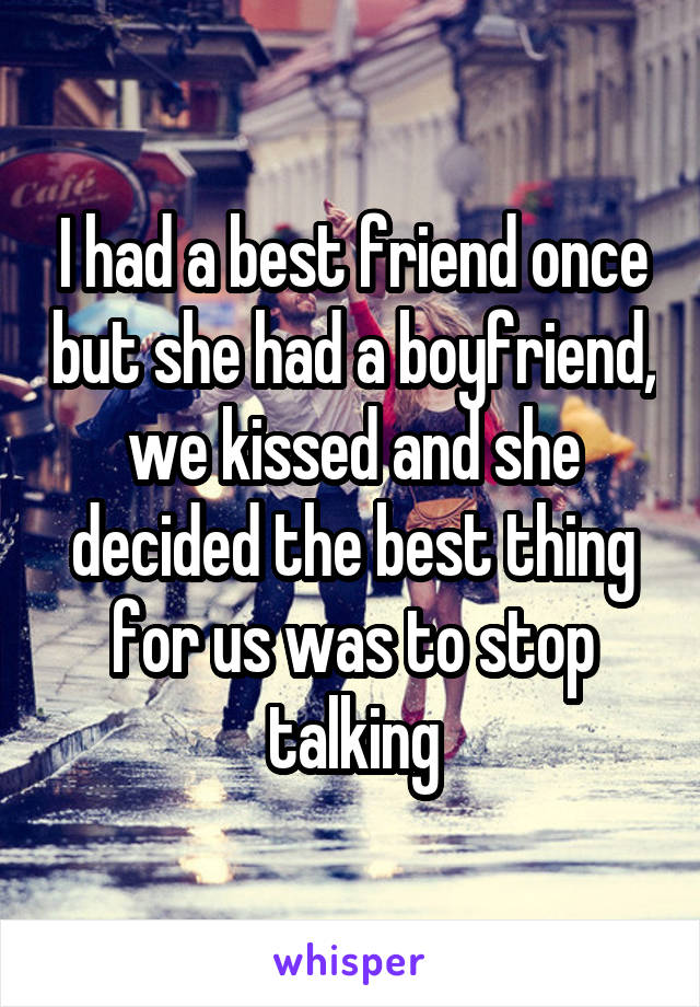 I had a best friend once but she had a boyfriend, we kissed and she decided the best thing for us was to stop talking