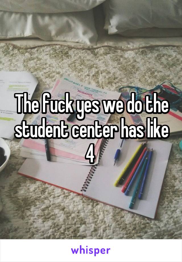 The fuck yes we do the student center has like 4 