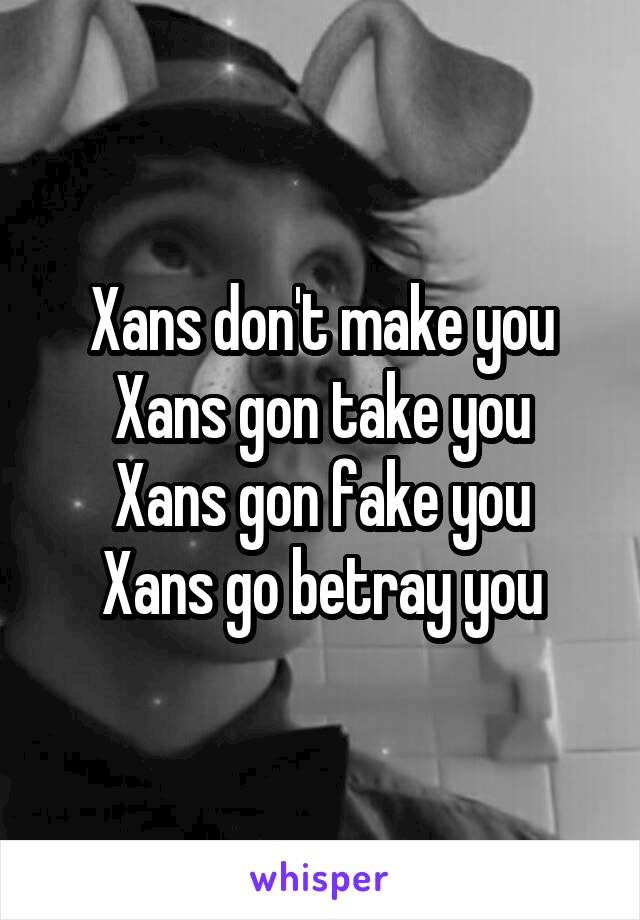 Xans don't make you
Xans gon take you
Xans gon fake you
Xans go betray you