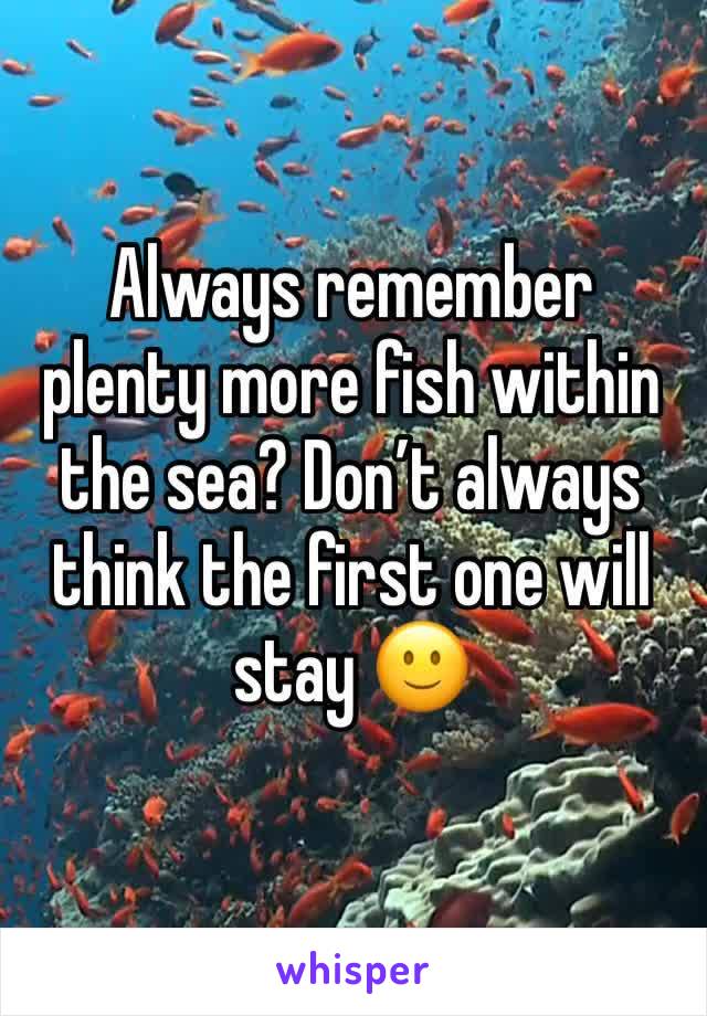 Always remember plenty more fish within the sea? Don’t always think the first one will stay 🙂