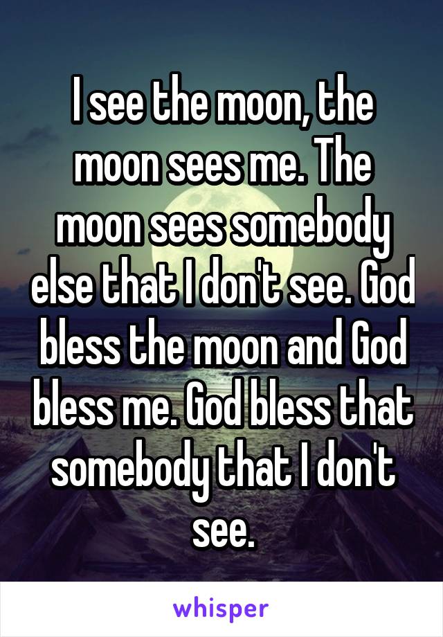 I see the moon, the moon sees me. The moon sees somebody else that I don't see. God bless the moon and God bless me. God bless that somebody that I don't see.