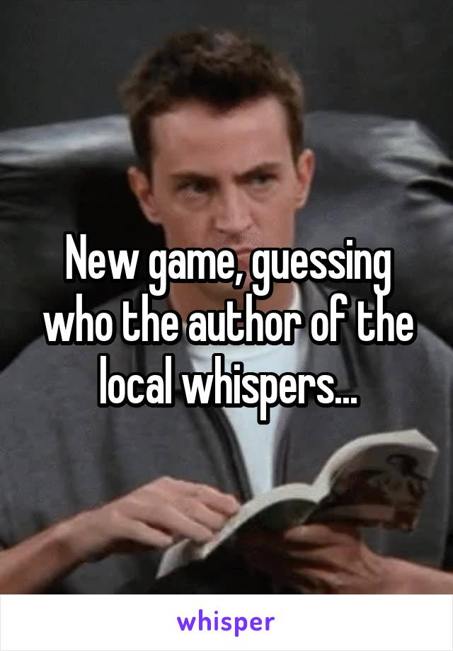 New game, guessing who the author of the local whispers...