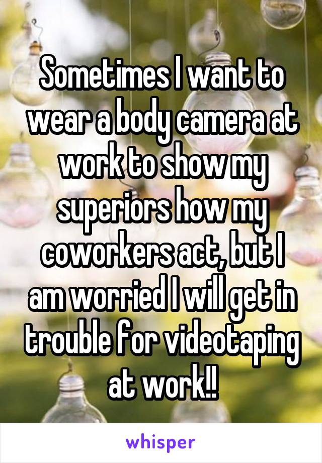 Sometimes I want to wear a body camera at work to show my superiors how my coworkers act, but I am worried I will get in trouble for videotaping at work!!