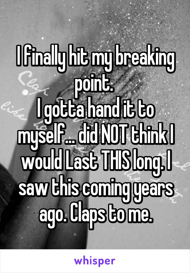 I finally hit my breaking point. 
I gotta hand it to myself... did NOT think I would Last THIS long. I saw this coming years ago. Claps to me.