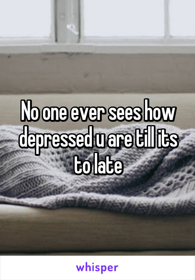 No one ever sees how depressed u are till its to late