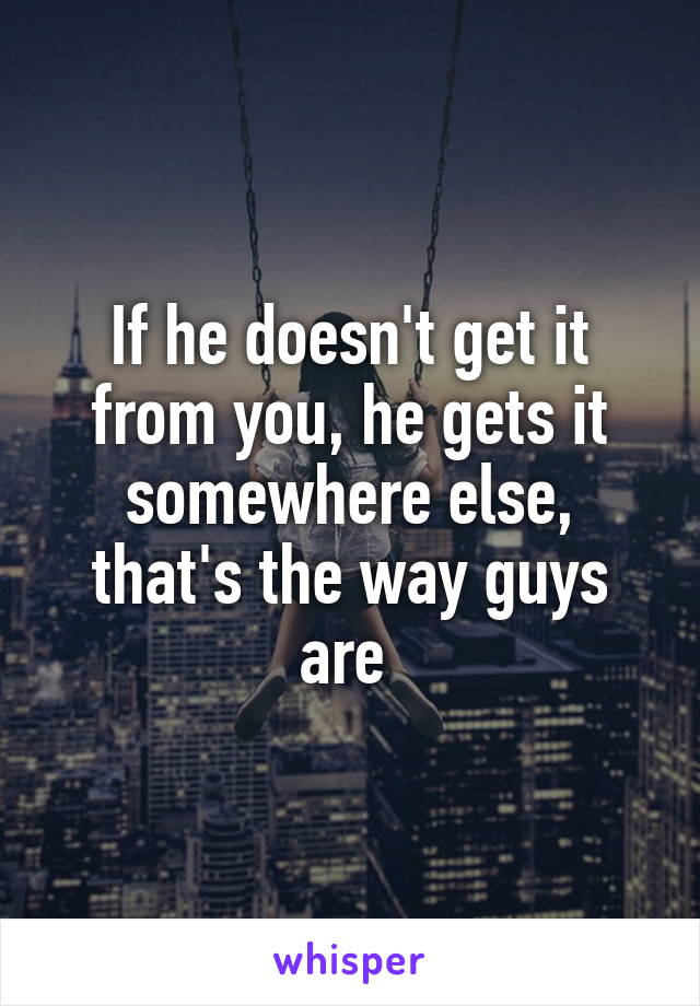 If he doesn't get it from you, he gets it somewhere else, that's the way guys are 