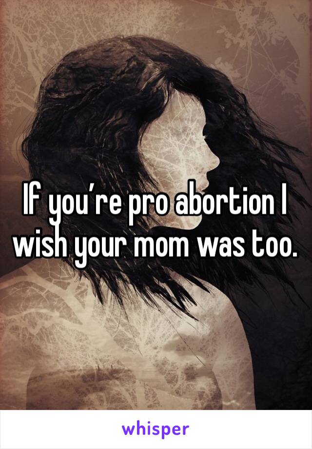 If you’re pro abortion I wish your mom was too. 