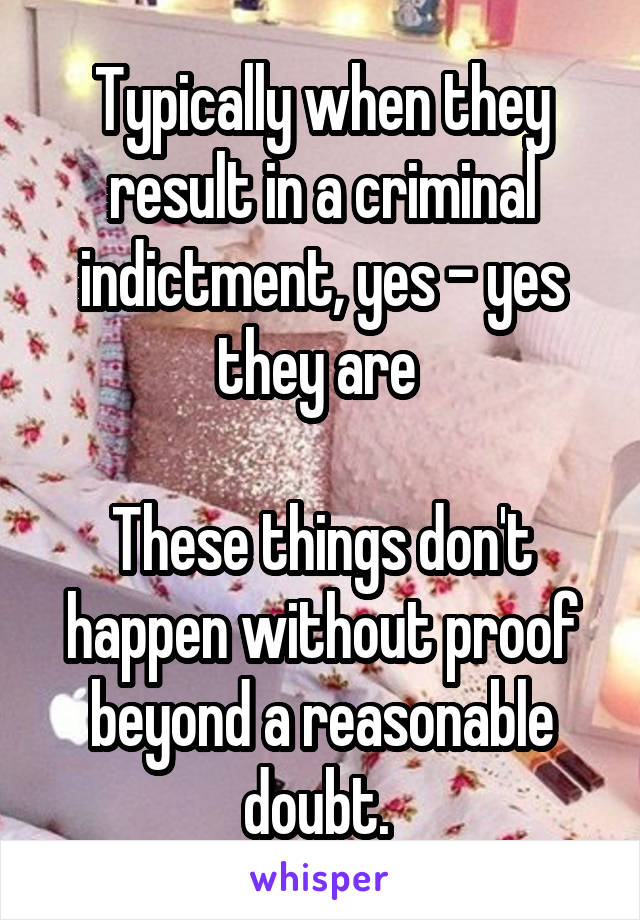 Typically when they result in a criminal indictment, yes - yes they are 

These things don't happen without proof beyond a reasonable doubt. 