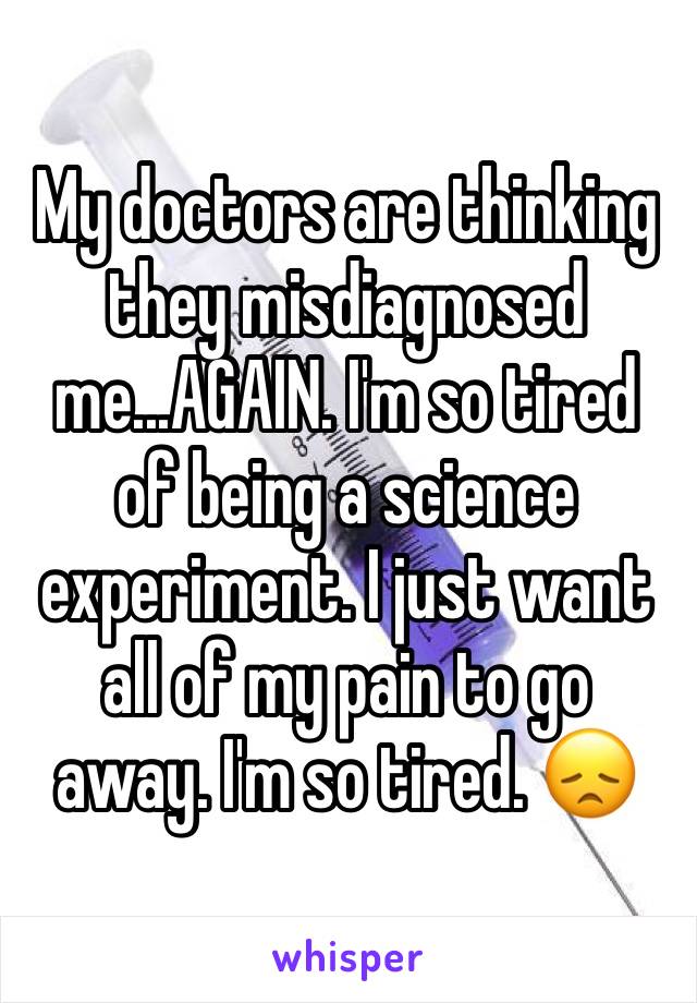 My doctors are thinking they misdiagnosed me...AGAIN. I'm so tired of being a science experiment. I just want all of my pain to go away. I'm so tired. 😞
