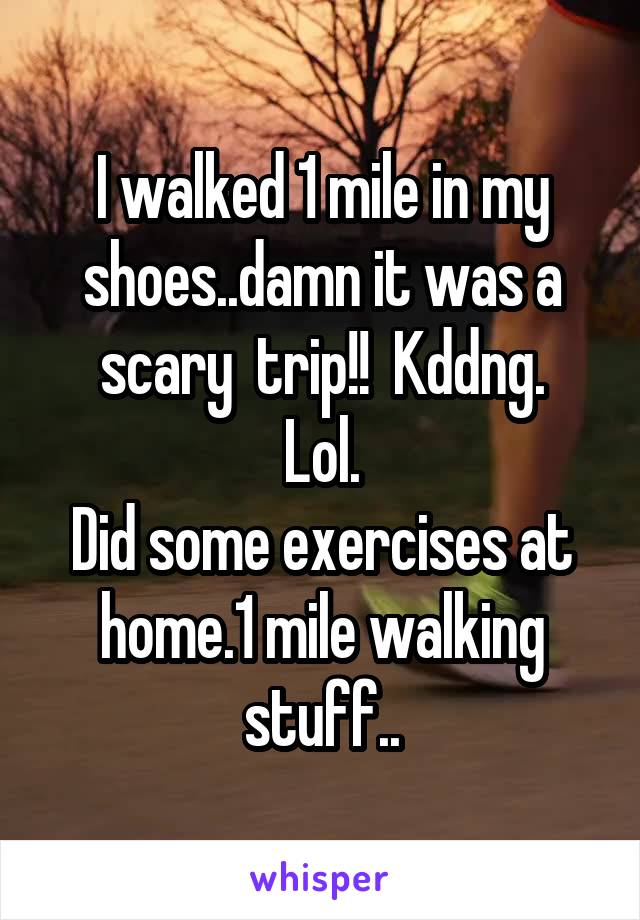 I walked 1 mile in my shoes..damn it was a scary  trip!!  Kddng.
Lol.
Did some exercises at home.1 mile walking stuff..