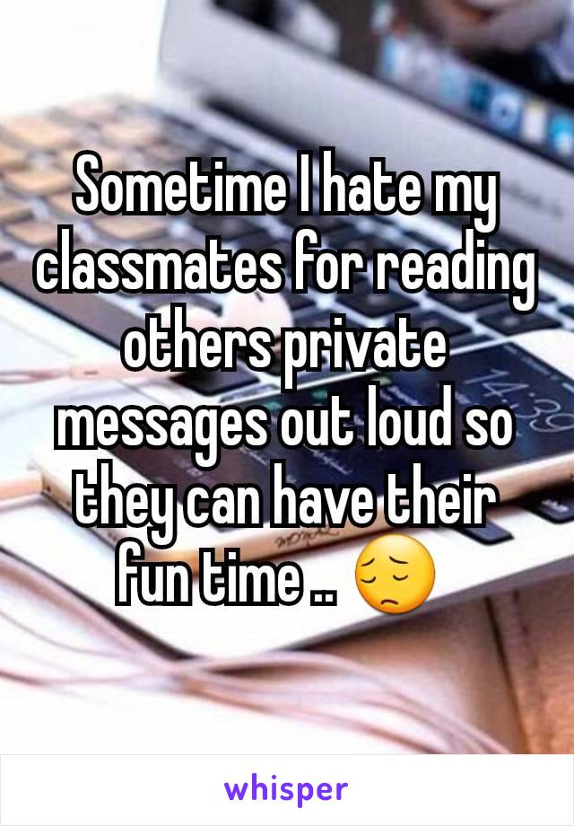 Sometime I hate my classmates for reading others private messages out loud so they can have their fun time .. 😔 