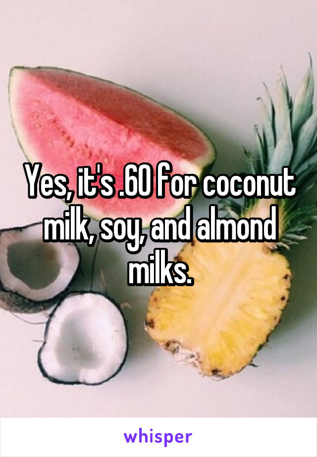 Yes, it's .60 for coconut milk, soy, and almond milks.