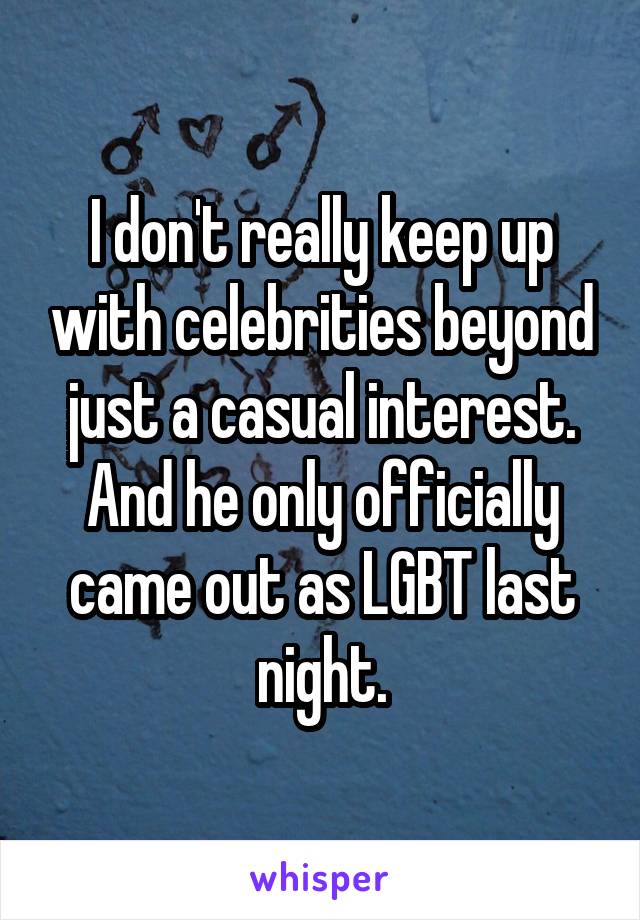 I don't really keep up with celebrities beyond just a casual interest. And he only officially came out as LGBT last night.