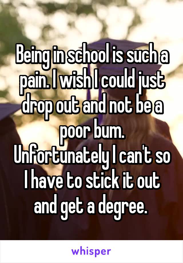 Being in school is such a pain. I wish I could just drop out and not be a poor bum. Unfortunately I can't so I have to stick it out and get a degree. 
