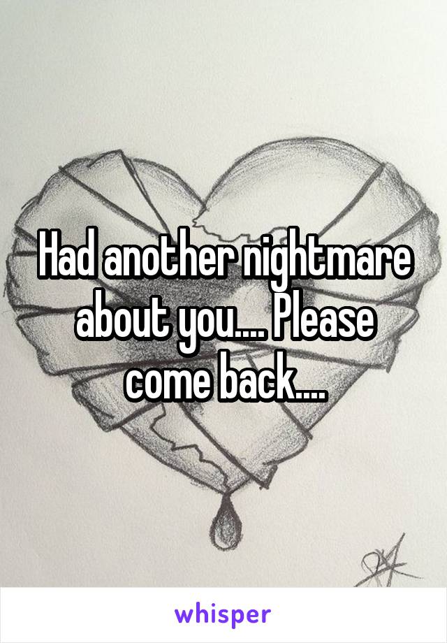 Had another nightmare about you.... Please come back....