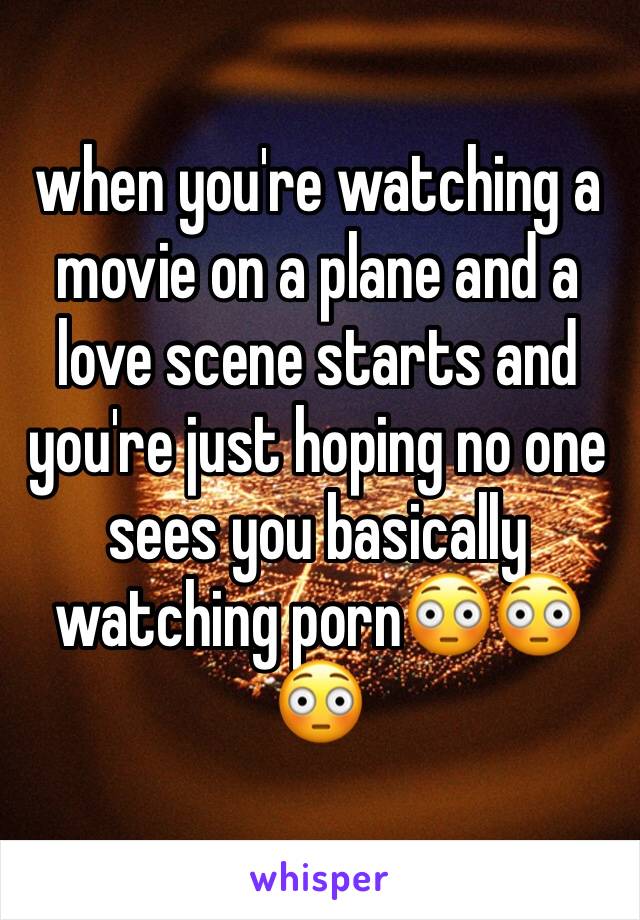 when you're watching a movie on a plane and a love scene starts and you're just hoping no one sees you basically watching porn😳😳😳