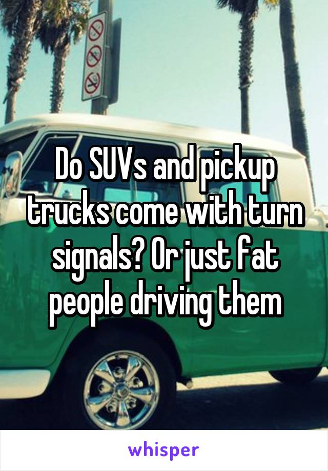 Do SUVs and pickup trucks come with turn signals? Or just fat people driving them