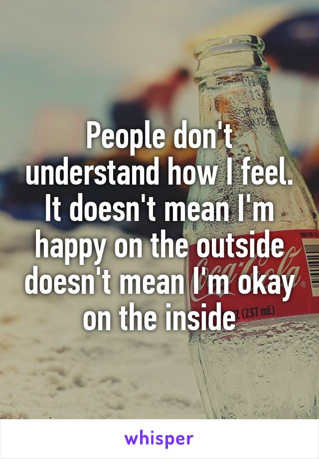 People don't understand how I feel. It doesn't mean I'm happy on the outside doesn't mean I'm okay on the inside