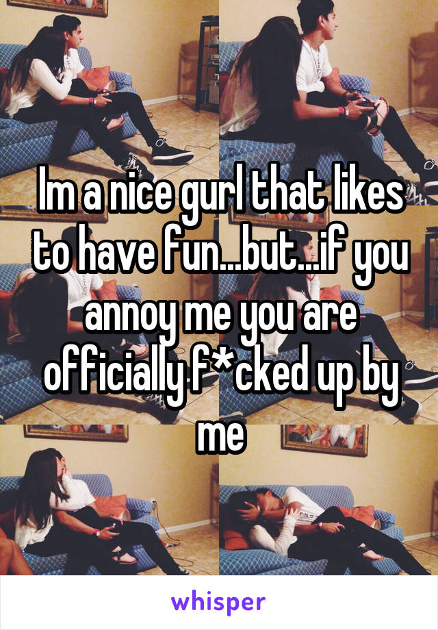 Im a nice gurl that likes to have fun...but...if you annoy me you are officially f*cked up by me