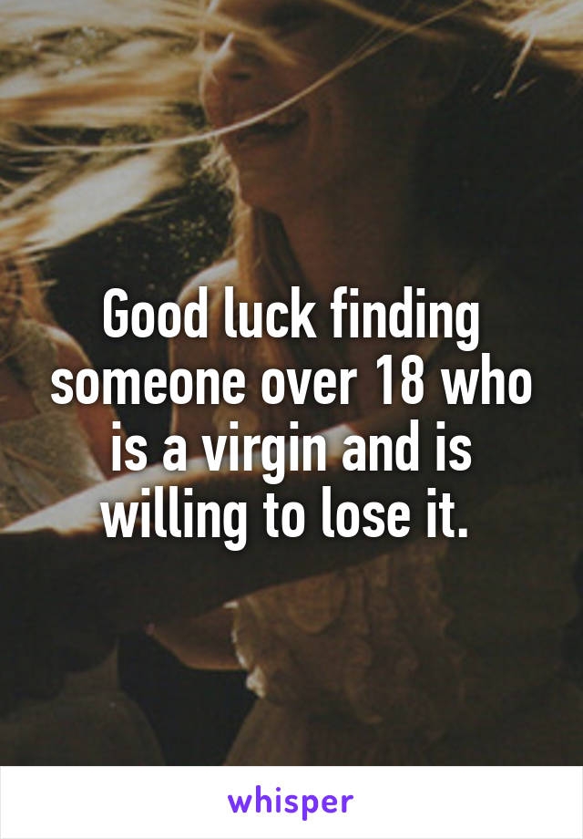 Good luck finding someone over 18 who is a virgin and is willing to lose it. 