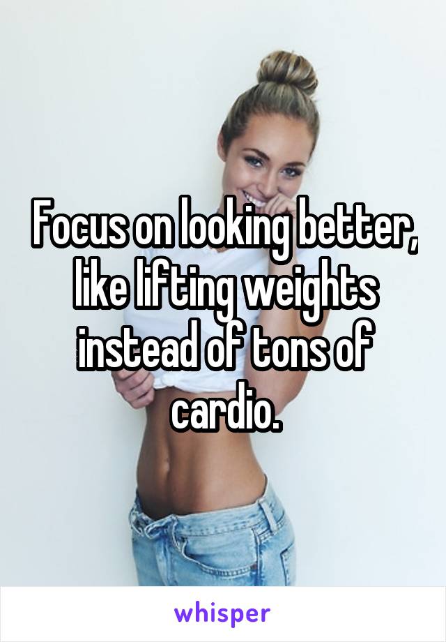 Focus on looking better, like lifting weights instead of tons of cardio.