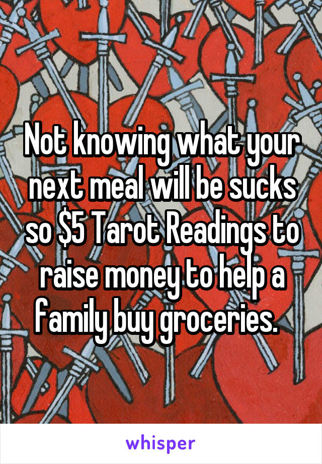 Not knowing what your next meal will be sucks so $5 Tarot Readings to raise money to help a family buy groceries.  