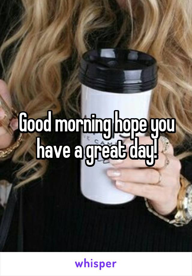 Good morning hope you have a great day!