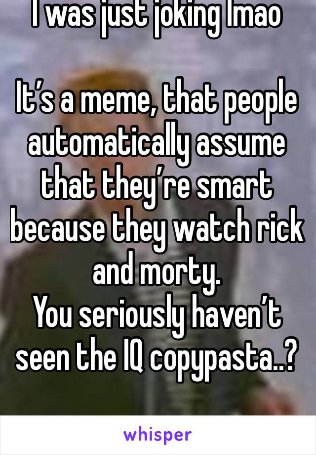 I was just joking lmao

It’s a meme, that people automatically assume that they’re smart because they watch rick and morty. 
You seriously haven’t seen the IQ copypasta..?