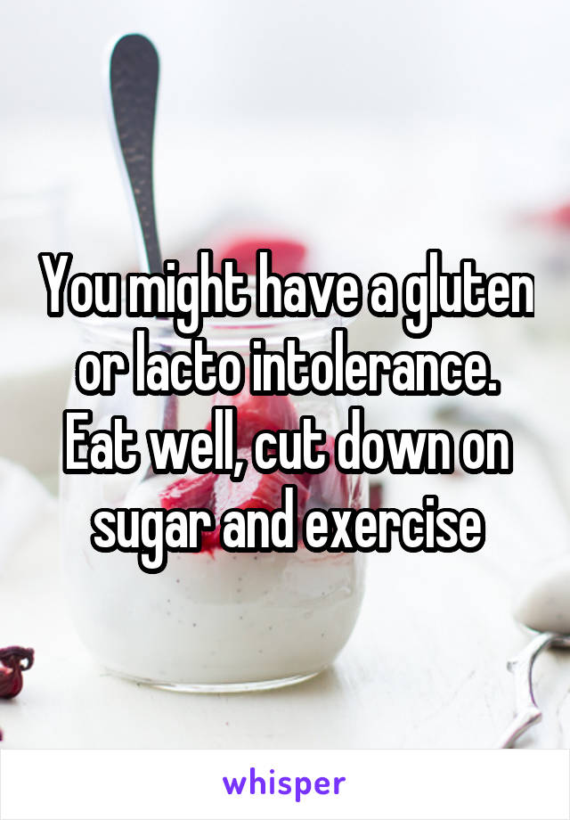 You might have a gluten or lacto intolerance. Eat well, cut down on sugar and exercise