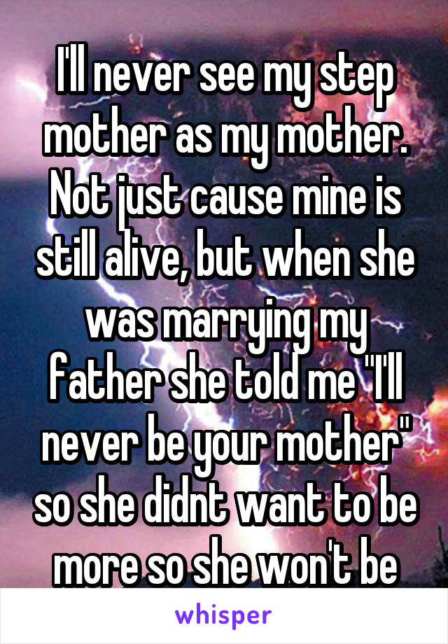 I'll never see my step mother as my mother.
Not just cause mine is still alive, but when she was marrying my father she told me "I'll never be your mother" so she didnt want to be more so she won't be