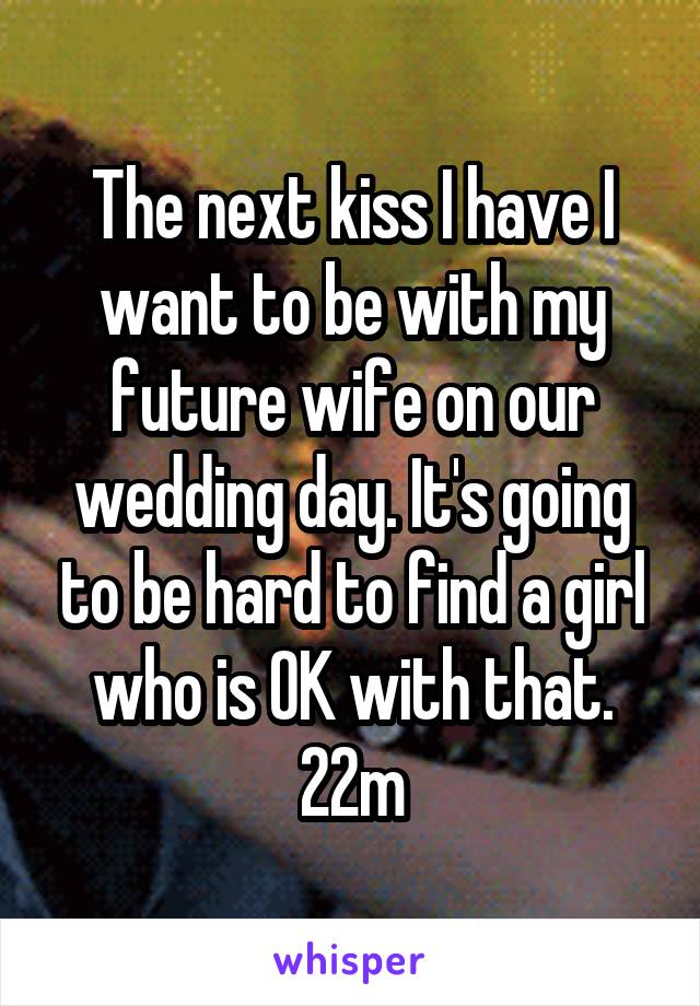 The next kiss I have I want to be with my future wife on our wedding day. It's going to be hard to find a girl who is OK with that.
22m