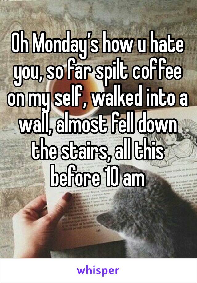Oh Monday’s how u hate you, so far spilt coffee on my self, walked into a wall, almost fell down the stairs, all this before 10 am