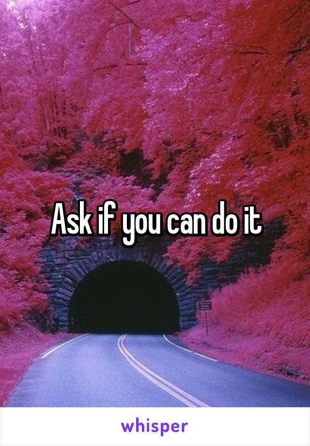 Ask if you can do it
