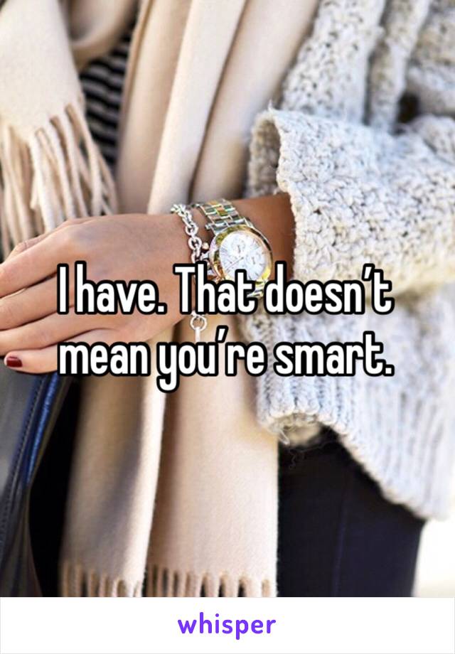 I have. That doesn’t mean you’re smart. 