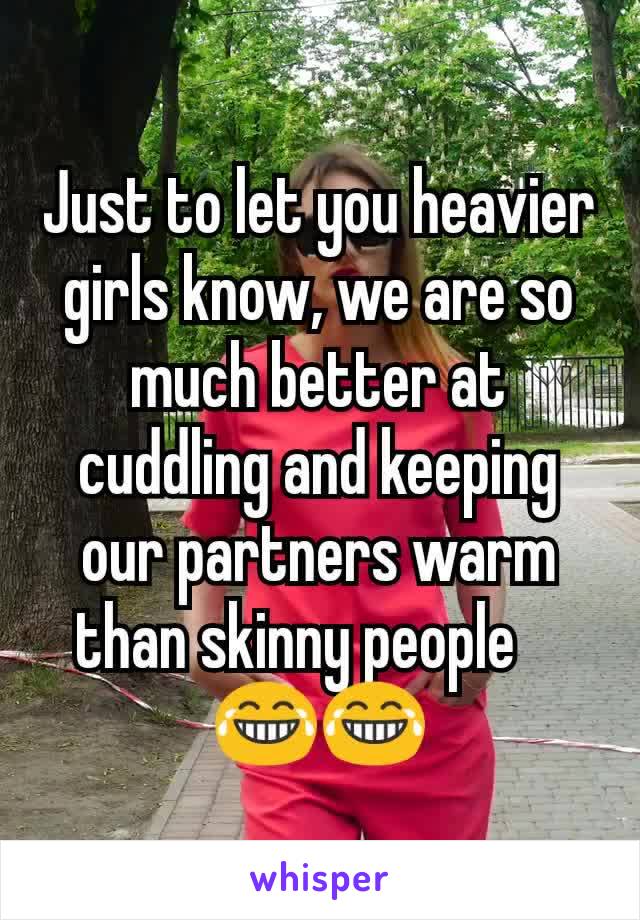 Just to let you heavier girls know, we are so much better at cuddling and keeping our partners warm than skinny people ?😂😂